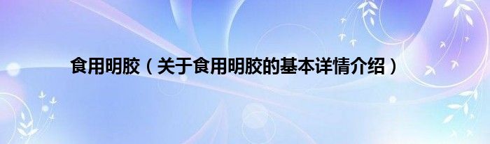 开云 开云体育官网食用明胶（关于食用明胶的基本详情介绍）(图1)